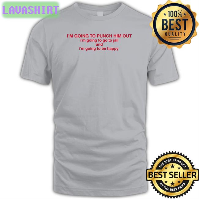 I'm Going To Punch Him Out I'm Going To Go To Jail And I'm Going To Be Happy Shirt