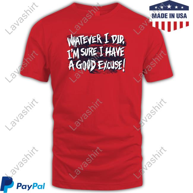Official Whatever I Did I'm Sure I Have A Good Excuse Shirt
