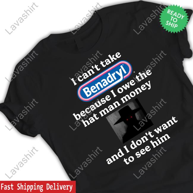 I Can't Take Benadryl Because I Owe The Hat Man Money And I Don't Want To See Him Shirt Official I Can't Take Benadryl Because I Owe The Hat Man Money And I Don't Want To See Him Shirt