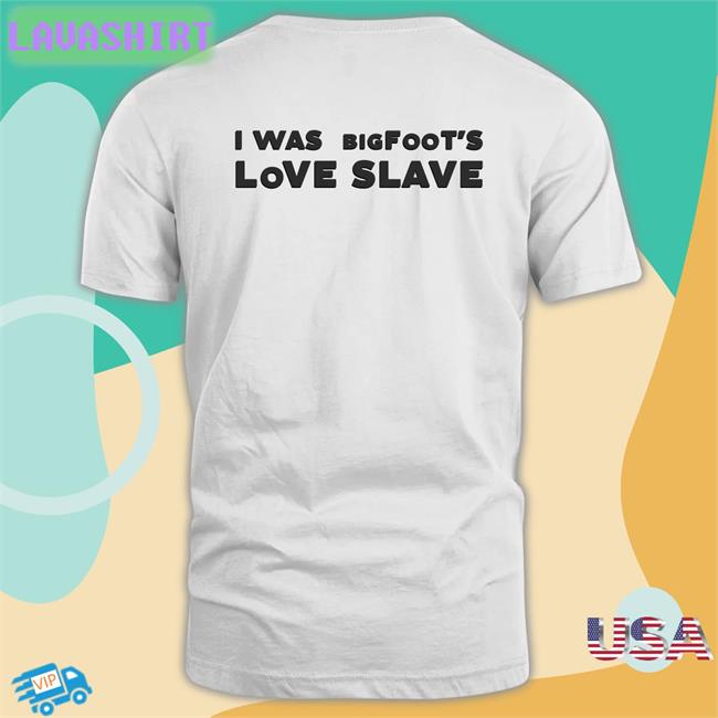 Shirts That Go Hard I Was Bigfoot's Love Slave Edition Limited Shirts Shirtsthtgohard