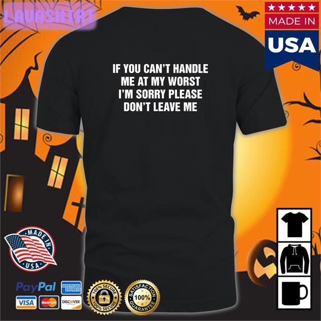 Goodshirts Merch If You Can't Handle Me At My Worst I'm Sorry Please Don't Leave Me Shirt Shirts That Go Hard