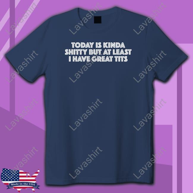 Titsanddreams Today Is Kinda Shitty But At Least I Have Great Tits T Shirts
