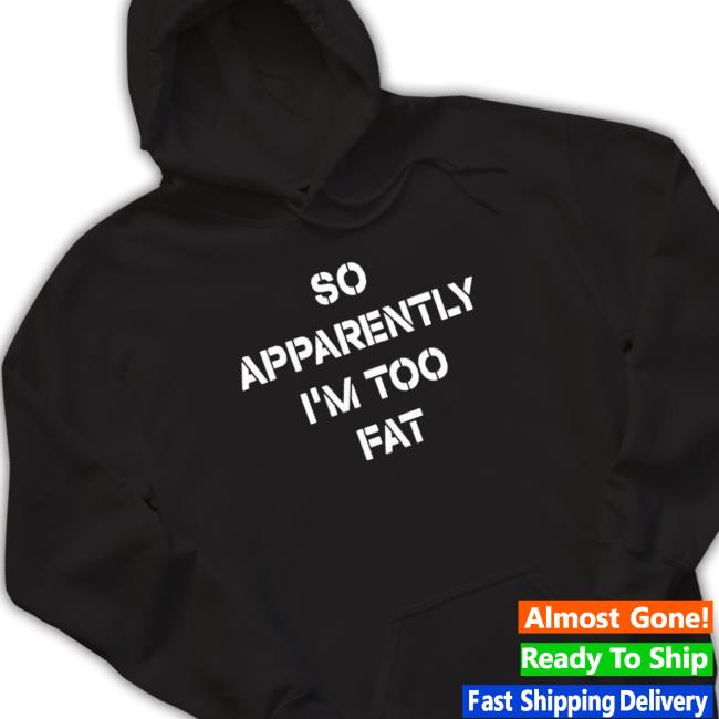 Official So Apparently I’M Too Fat Shirts