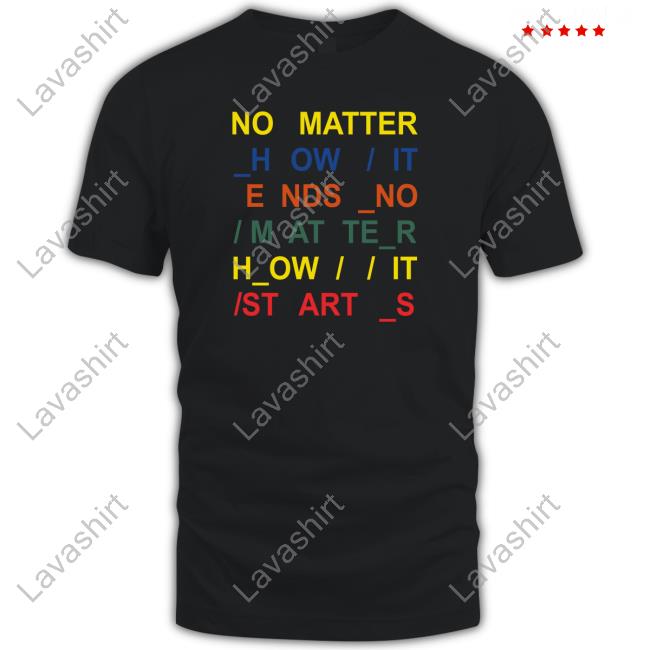 No Matter How It Ends No Matter How It Starts Tee Shirt