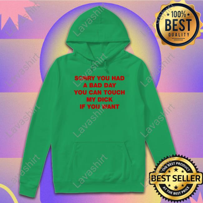 Sorry You Had A Bad Day You Can Touch My Dick If You Want Sweatshirt Shirts That Go Hard Twitter