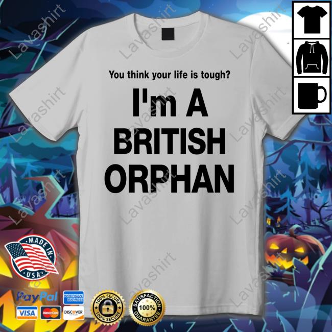 You Think Your Life Is Tough I'm A British Orphan Shirt