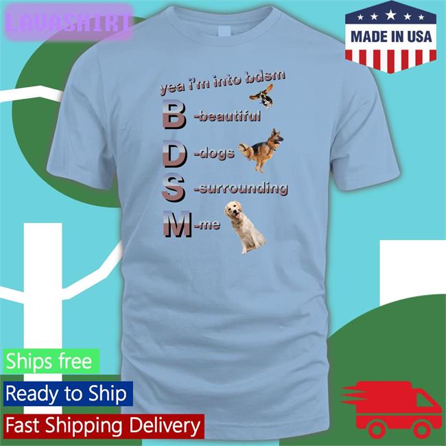 Shirtsthtgohard Shirts That Go Hard Yea I'm Into Bdsm Beautiful Dogs Surrounding Me Shirt