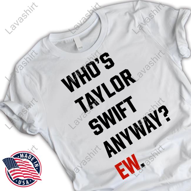 Who's Taylor Swift Anyway Ew T Shirt