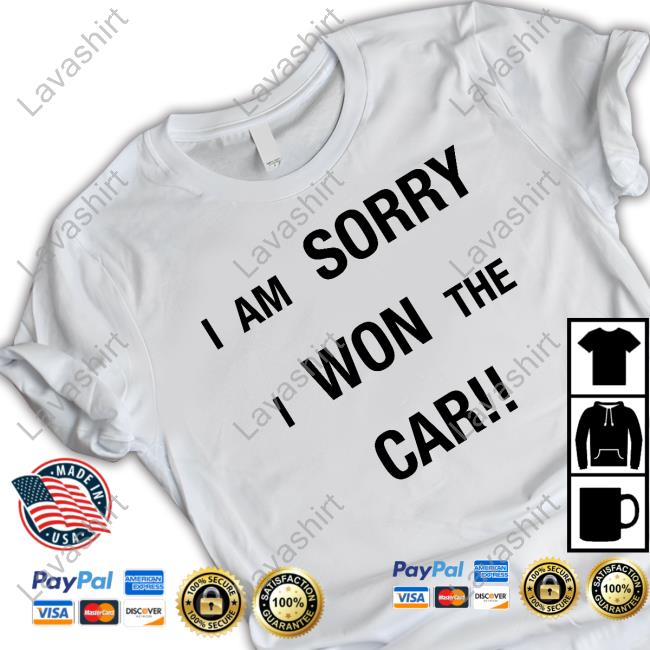 I Am Sorry I Won The Car Tee Shirt