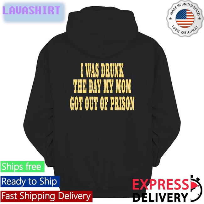 I Was Drunk The Day My Mom Got Out Of Prison T Shirt