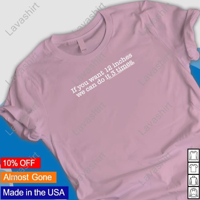 Official If You Want 12 Inches We Can Do It 3 Times Shirt Shirts That Go Hard