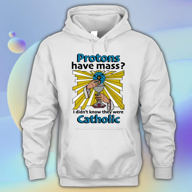 Shirts That Go Hard Proton Have Mass I Didn't Know They Were Catholic Tee