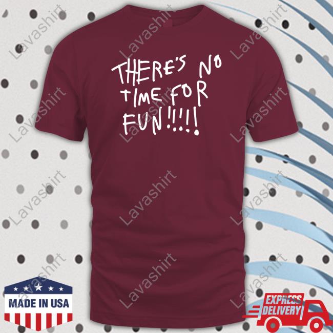 There's No Time For Fun Crewneck Sweatshirt There's No Time For Fun T Shirt