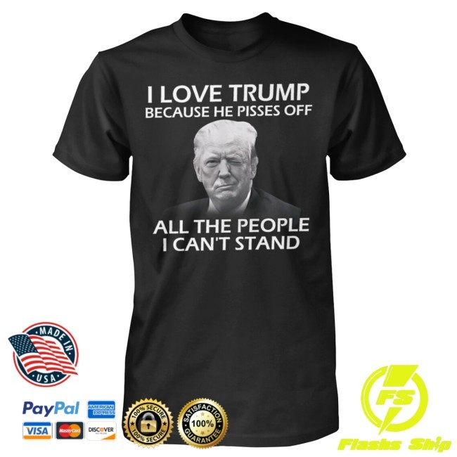 I Love Trump Because He Pisses Off All The People I Can't Stand Tee