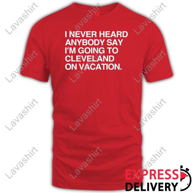 I Never Heard Anybody Say I'm Going To Cleveland On Vacation Tee Shirt