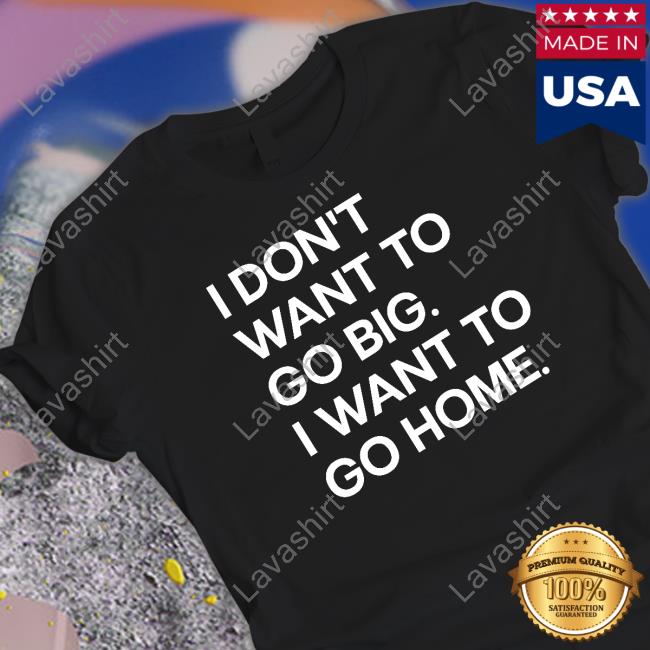 Official I Don't Want To Go Big I Want To Go Home Shirt