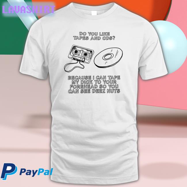 Do You Like Tapes And Cds Because I Can Tape My Dick To Your Forehead So You Can See Deez Nuts Tee Shirts That Go Hard