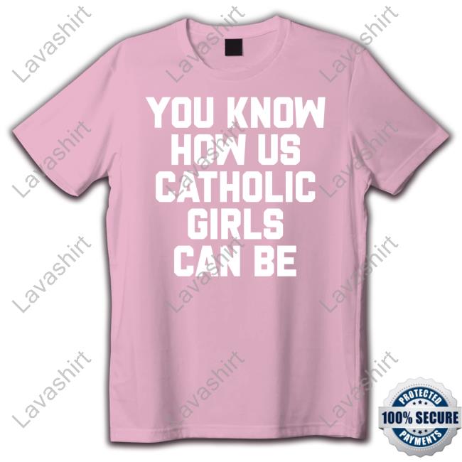 Shirts That Go Hard You Know How Us Catholic Girls Can Be Shirt