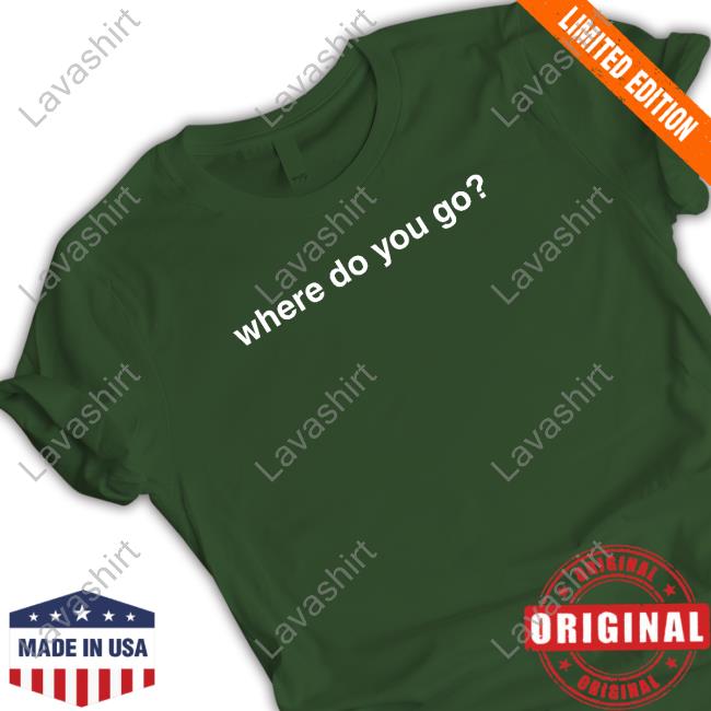 Where Do You Go T Shirt