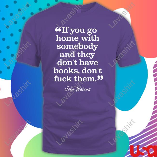 Stephen King If You Go Home With Somebody And They Don't Have Books Don't Fuck Them John Waters T Shirts