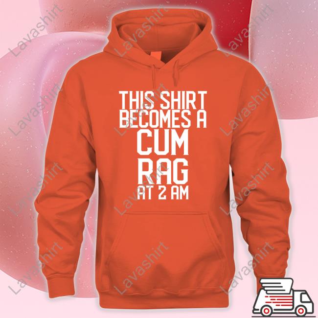 This Shirt I Becomes A Cum Rag At 2 Am Tee