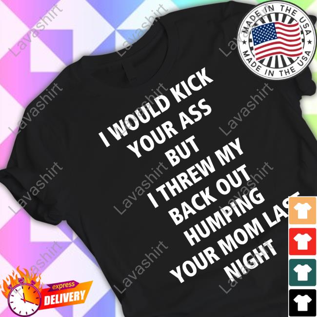 Official I Would Kick Your Ass But I Threw My Back Out Humping Your Mom Last Night Shirt Official I Would Kick Your Ass But I Threw My Back Out Humping Your Mom Last Night Shirt Official I Would Kick Your Ass But I Threw My Back Out Humping Your Mom Last Night Shirt Official I Would Kick Your Ass But I Threw My Back Out Humping Your Mom Last Night Shirt Official I Would Kick Your Ass But I Threw My Back Out Humping Your Mom Last Night Shirt Official I Would Kick Your Ass But I Threw My Back Out Humping Your Mom Last Night Shirt Official I Would Kick Your Ass But I Threw My Back Out Humping Your Mom Last Night Shirt