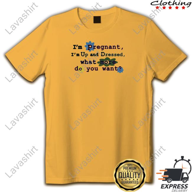 I'm Pregnant I'm Up And Dressed What More Do You Want T Shirt Official I'm Pregnant I'm Up And Dressed What More Do You Want Shirt
