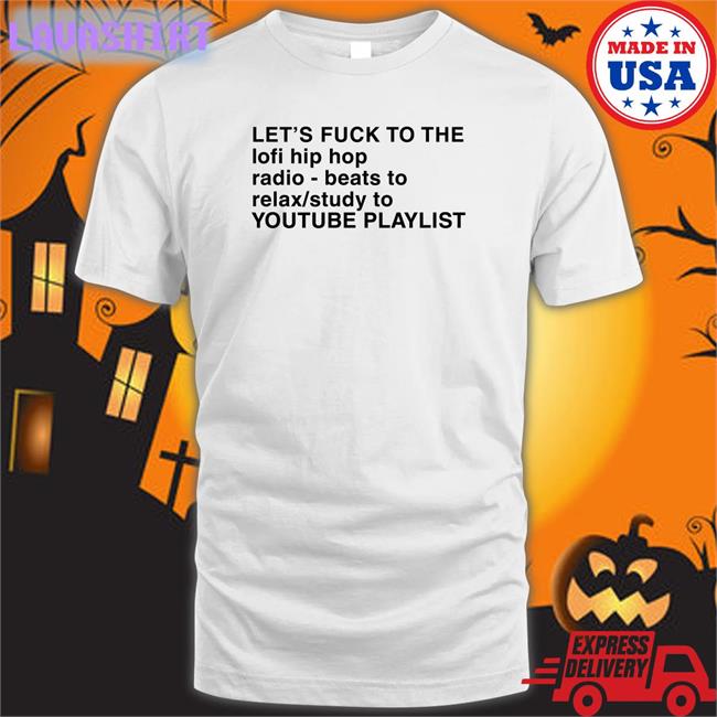 Shirts That Go Hard Let's Fuck To The Lofi Hip Hop Radio Beats To Relax Study To Youtube Playlist Shirt The Good Shirts Merch