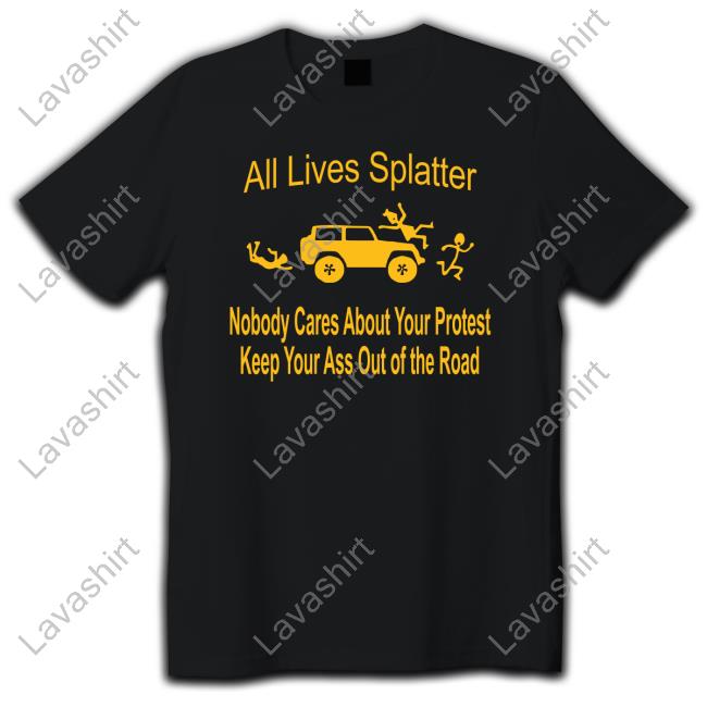 All Lives Splatter Nobody Cares About Your Protest Keep Your Ass Out Of The Road Tee
