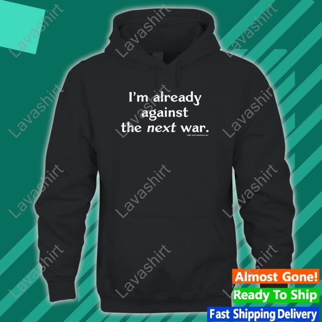 I'm Already Against The Next War T Shirts
