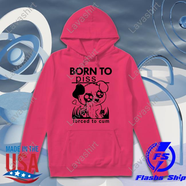 Shirts That Go Hard Born To Piss Forced To Cum Tee Shirt Thegoodshirts