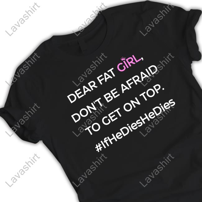 Dear Fat Girl Don't Be Afraid To Get On Top #Ifhedieshedies Shirt