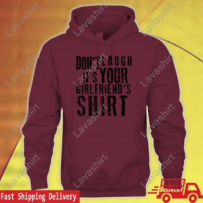 Shirts That Go Hard Don't Laugh It's Your Girlfriend's Shirt