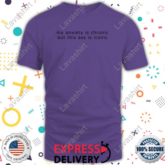 My Anxiety Is Chronic But This Ass Is Iconic Tee Shirt